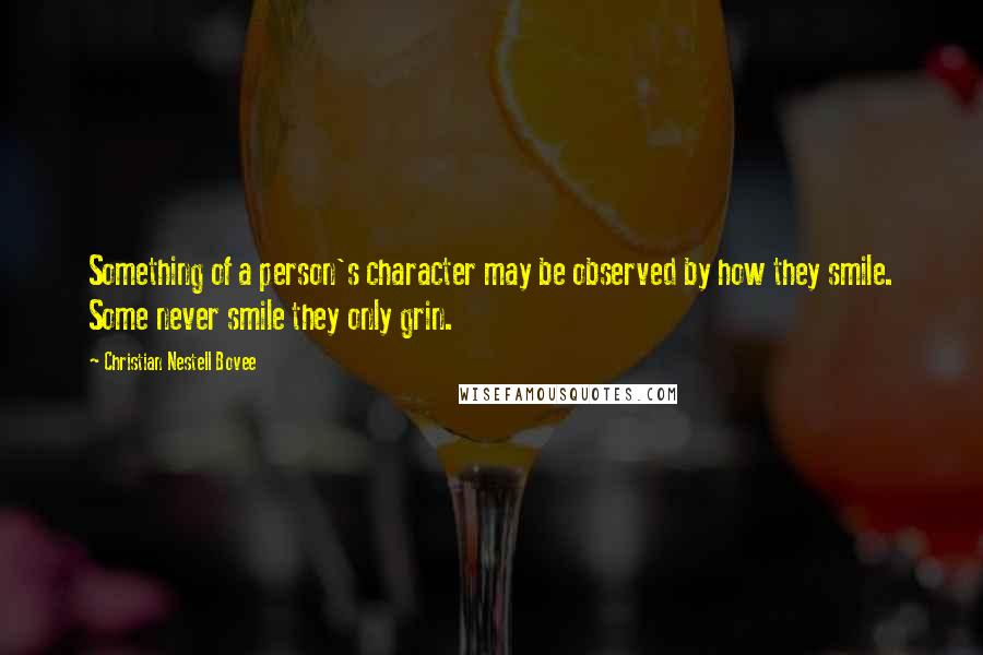 Christian Nestell Bovee Quotes: Something of a person's character may be observed by how they smile. Some never smile they only grin.
