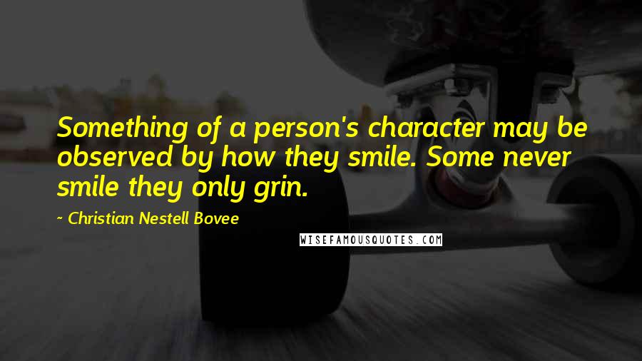 Christian Nestell Bovee Quotes: Something of a person's character may be observed by how they smile. Some never smile they only grin.