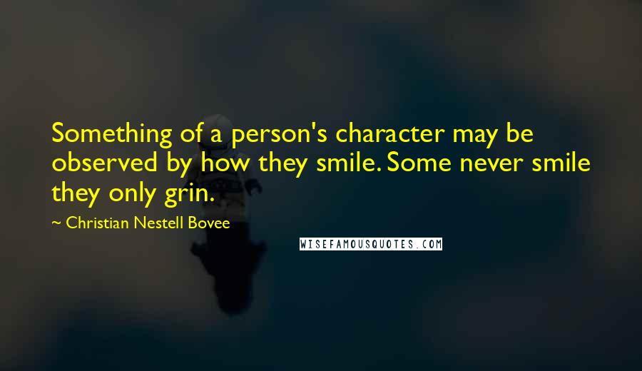 Christian Nestell Bovee Quotes: Something of a person's character may be observed by how they smile. Some never smile they only grin.