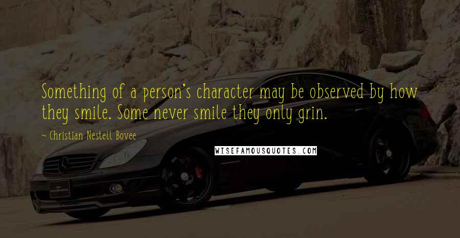 Christian Nestell Bovee Quotes: Something of a person's character may be observed by how they smile. Some never smile they only grin.