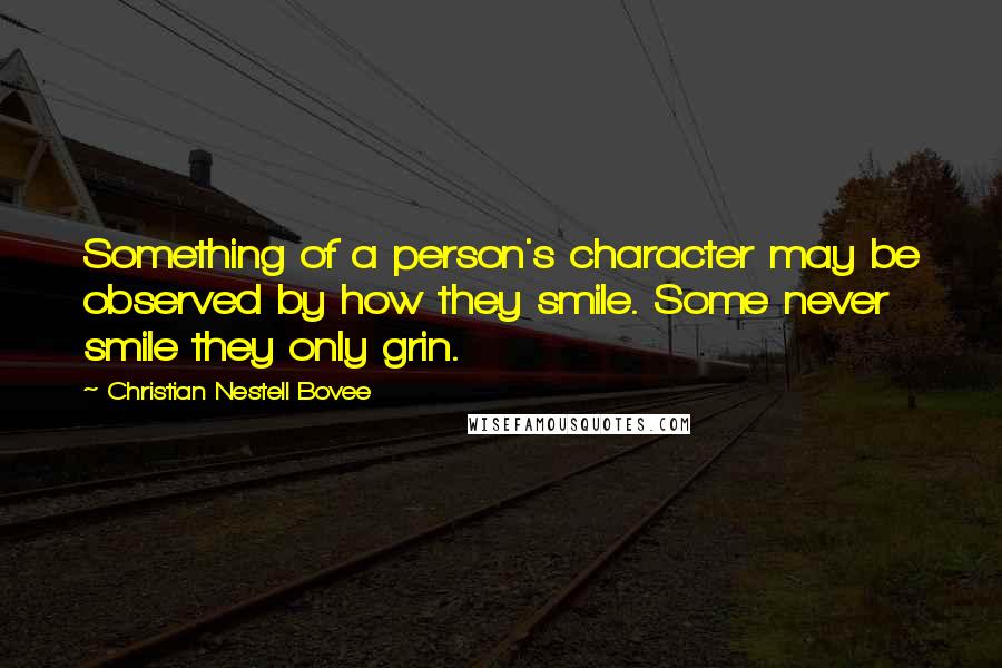 Christian Nestell Bovee Quotes: Something of a person's character may be observed by how they smile. Some never smile they only grin.