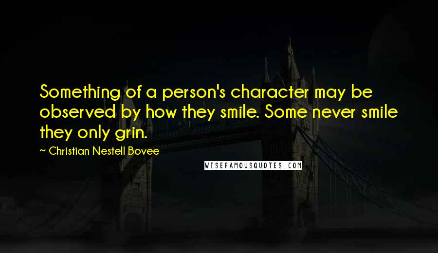 Christian Nestell Bovee Quotes: Something of a person's character may be observed by how they smile. Some never smile they only grin.