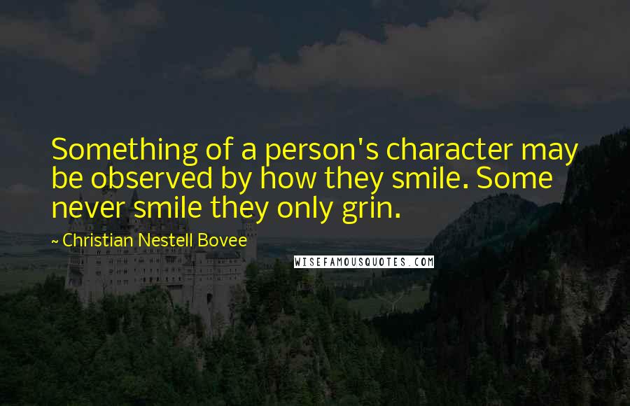 Christian Nestell Bovee Quotes: Something of a person's character may be observed by how they smile. Some never smile they only grin.