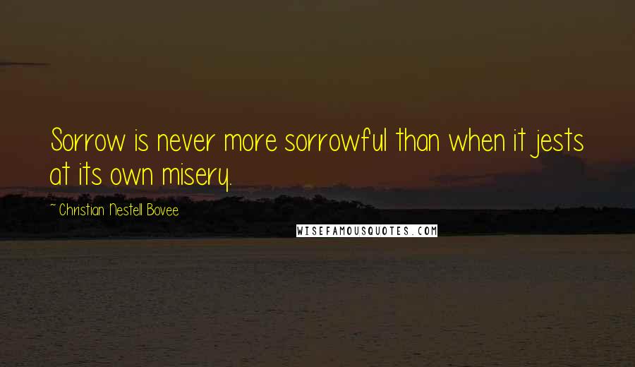 Christian Nestell Bovee Quotes: Sorrow is never more sorrowful than when it jests at its own misery.