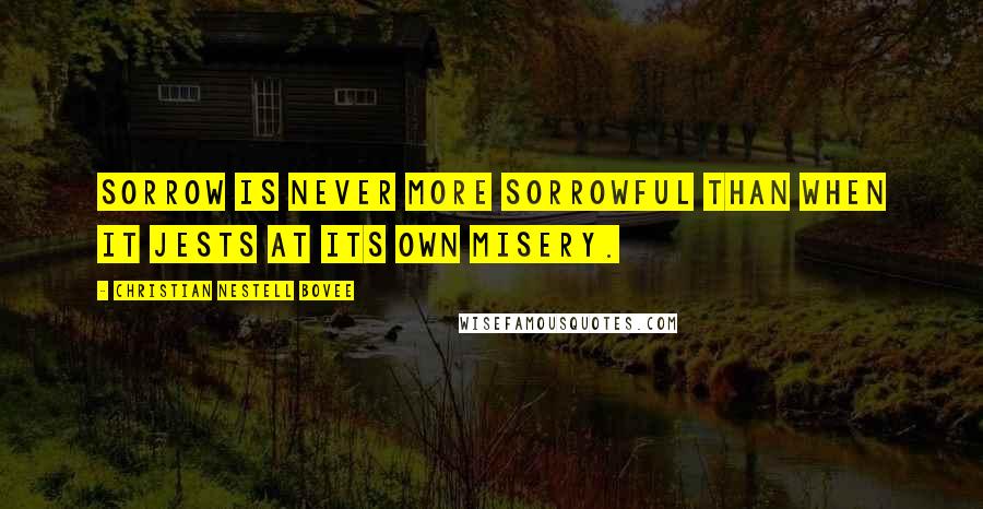 Christian Nestell Bovee Quotes: Sorrow is never more sorrowful than when it jests at its own misery.