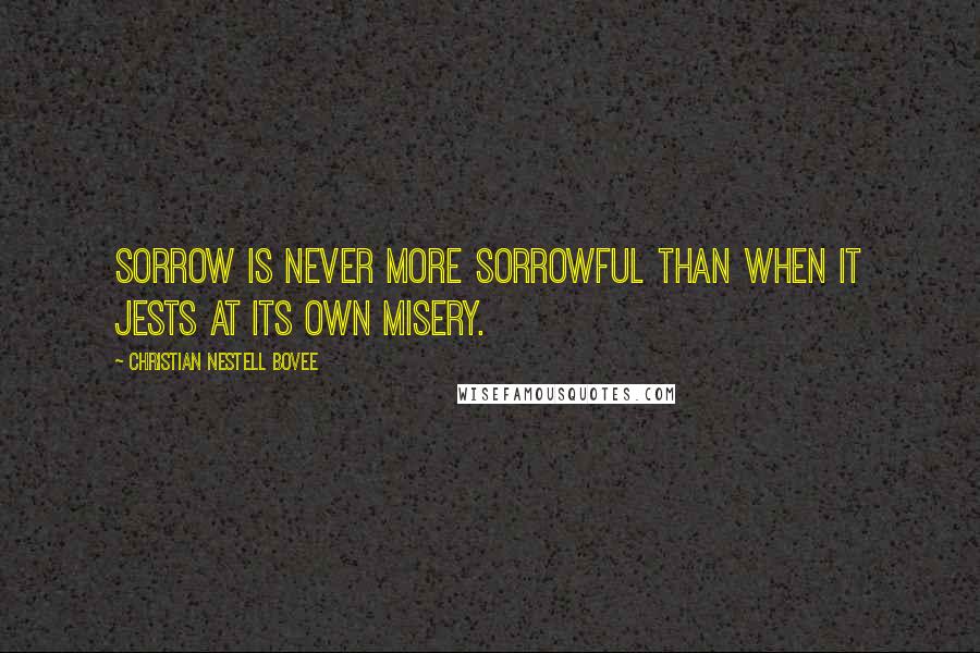 Christian Nestell Bovee Quotes: Sorrow is never more sorrowful than when it jests at its own misery.