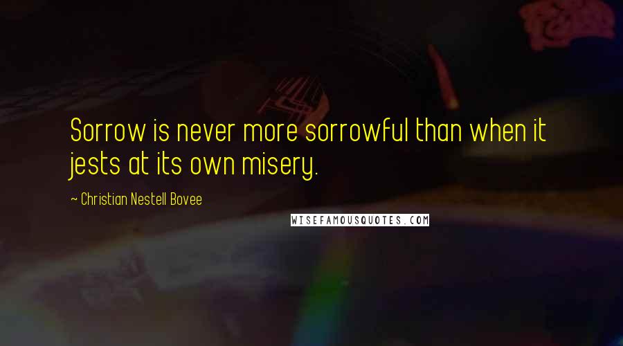 Christian Nestell Bovee Quotes: Sorrow is never more sorrowful than when it jests at its own misery.