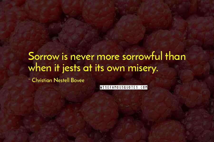 Christian Nestell Bovee Quotes: Sorrow is never more sorrowful than when it jests at its own misery.