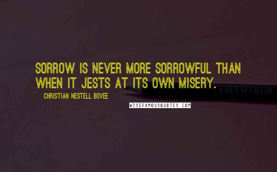 Christian Nestell Bovee Quotes: Sorrow is never more sorrowful than when it jests at its own misery.