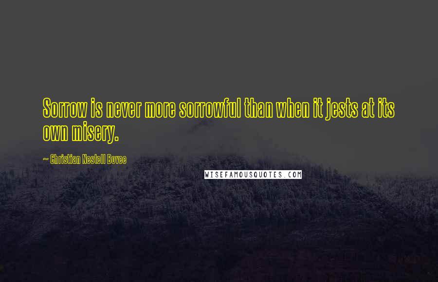 Christian Nestell Bovee Quotes: Sorrow is never more sorrowful than when it jests at its own misery.