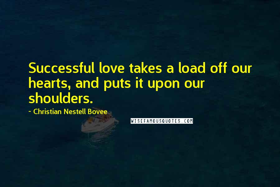 Christian Nestell Bovee Quotes: Successful love takes a load off our hearts, and puts it upon our shoulders.