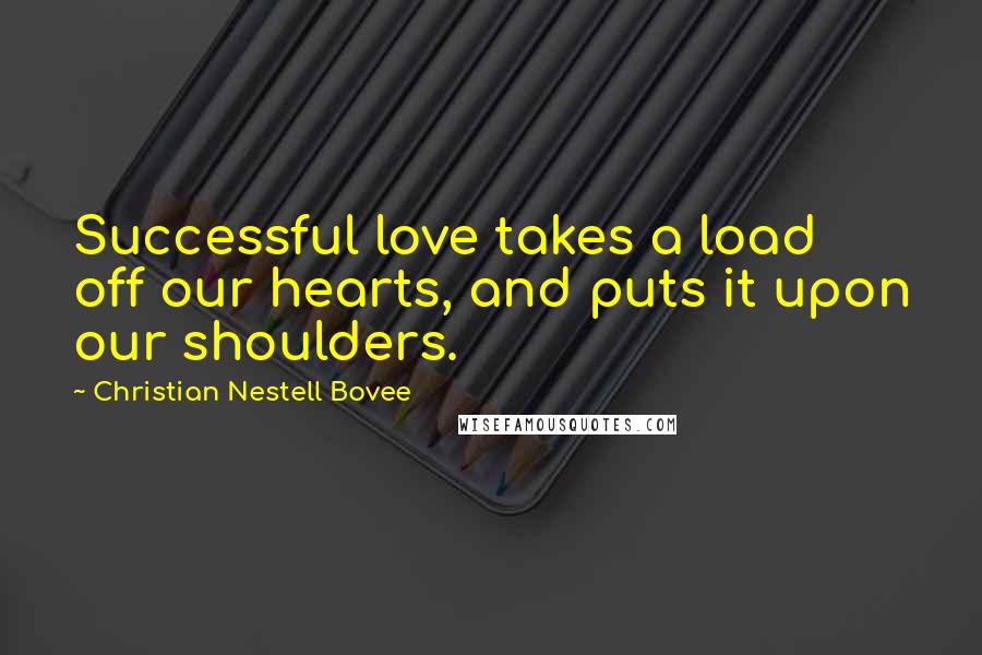 Christian Nestell Bovee Quotes: Successful love takes a load off our hearts, and puts it upon our shoulders.