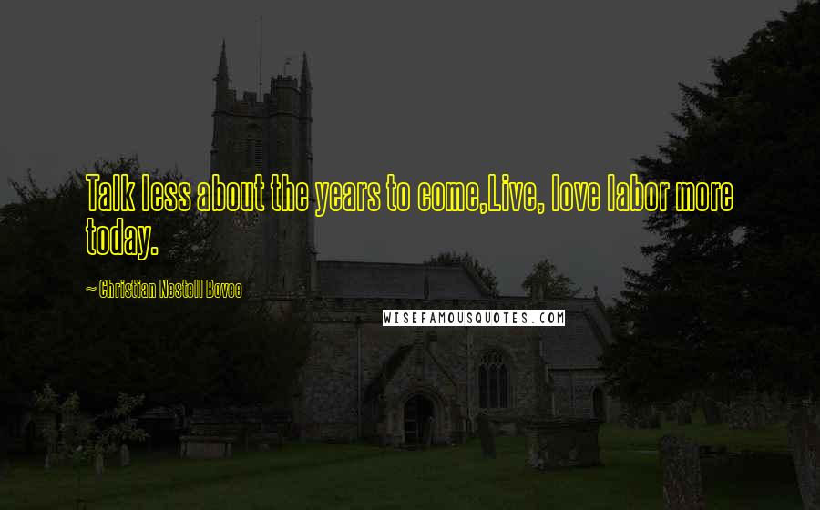 Christian Nestell Bovee Quotes: Talk less about the years to come,Live, love labor more today.