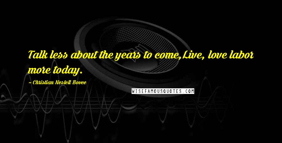 Christian Nestell Bovee Quotes: Talk less about the years to come,Live, love labor more today.