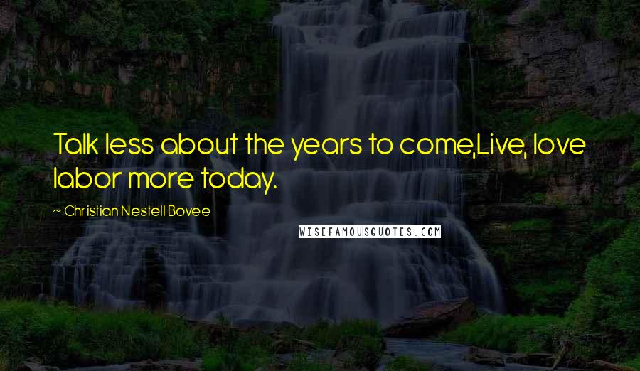 Christian Nestell Bovee Quotes: Talk less about the years to come,Live, love labor more today.