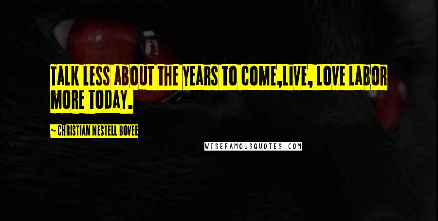 Christian Nestell Bovee Quotes: Talk less about the years to come,Live, love labor more today.