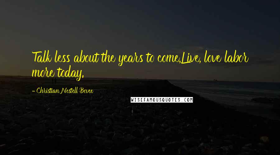 Christian Nestell Bovee Quotes: Talk less about the years to come,Live, love labor more today.