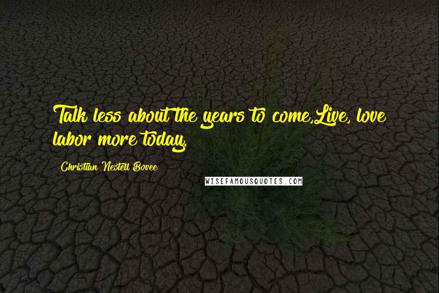 Christian Nestell Bovee Quotes: Talk less about the years to come,Live, love labor more today.