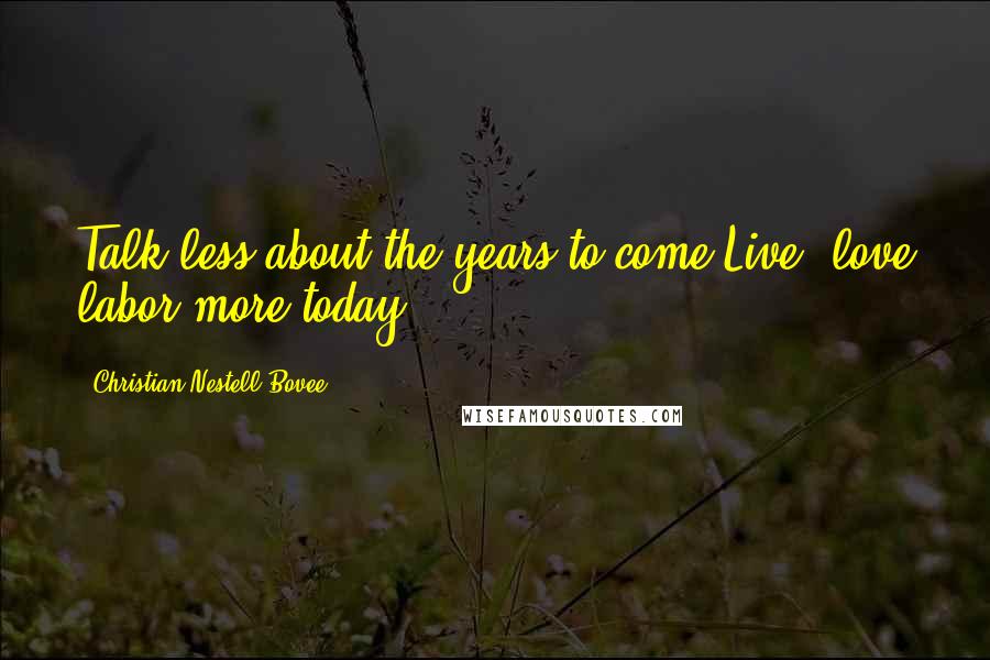 Christian Nestell Bovee Quotes: Talk less about the years to come,Live, love labor more today.