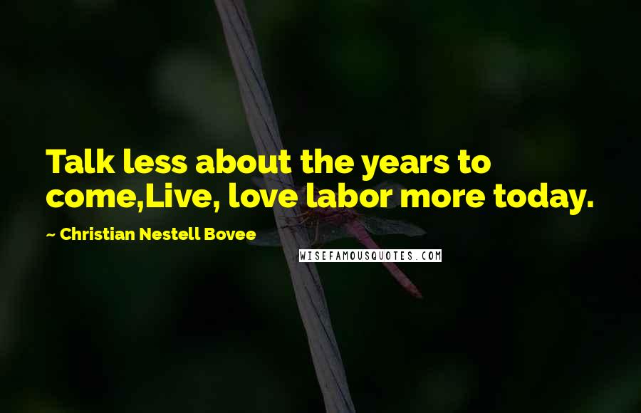 Christian Nestell Bovee Quotes: Talk less about the years to come,Live, love labor more today.