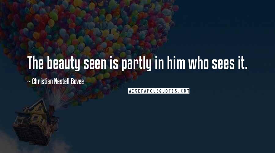 Christian Nestell Bovee Quotes: The beauty seen is partly in him who sees it.