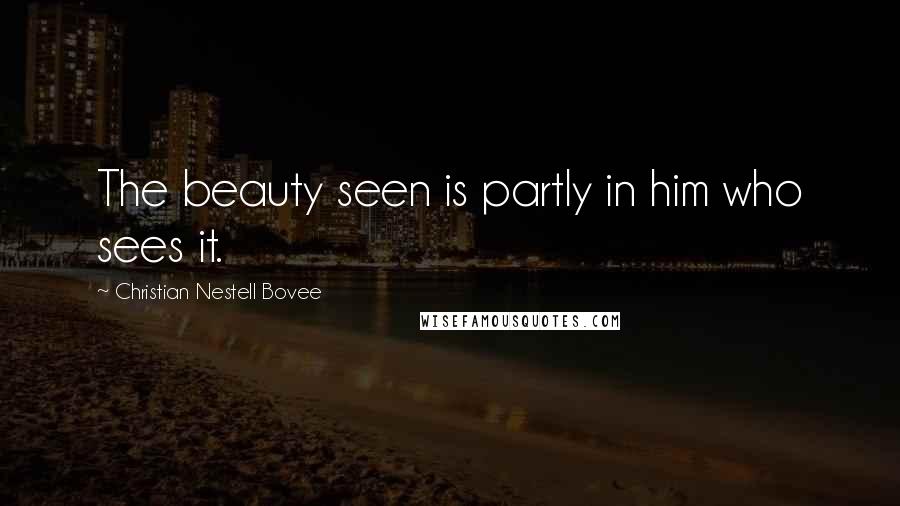 Christian Nestell Bovee Quotes: The beauty seen is partly in him who sees it.