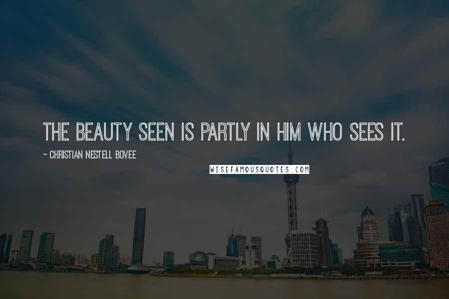 Christian Nestell Bovee Quotes: The beauty seen is partly in him who sees it.