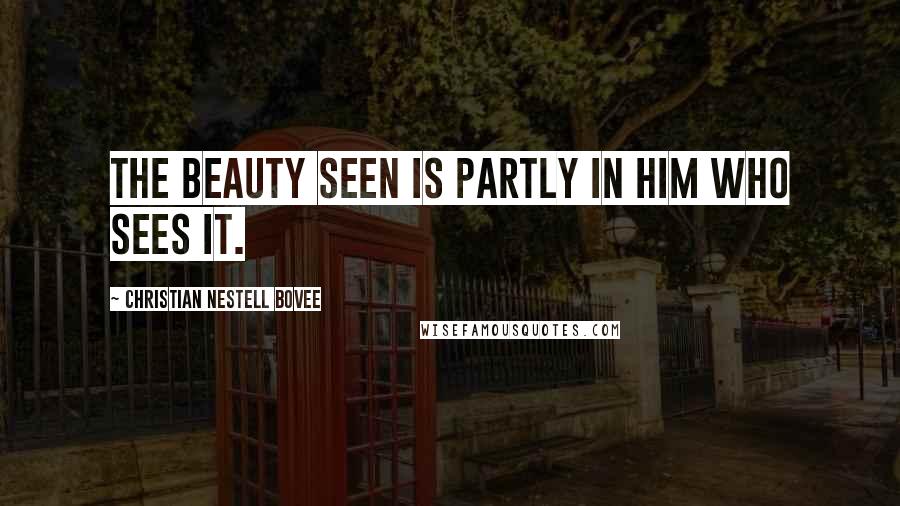 Christian Nestell Bovee Quotes: The beauty seen is partly in him who sees it.