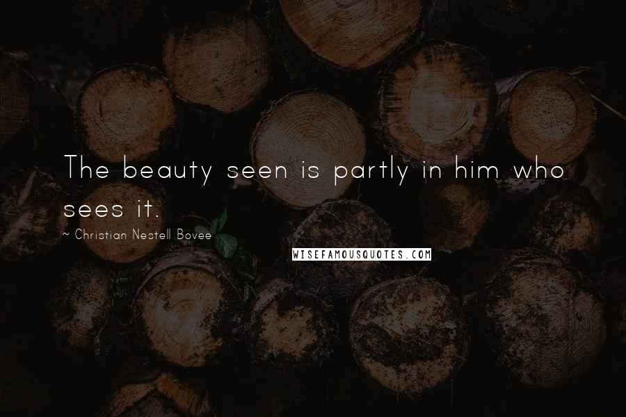 Christian Nestell Bovee Quotes: The beauty seen is partly in him who sees it.