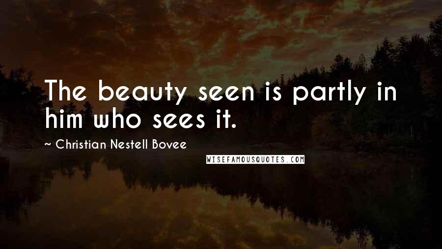 Christian Nestell Bovee Quotes: The beauty seen is partly in him who sees it.