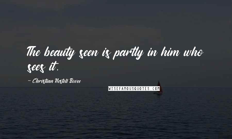 Christian Nestell Bovee Quotes: The beauty seen is partly in him who sees it.