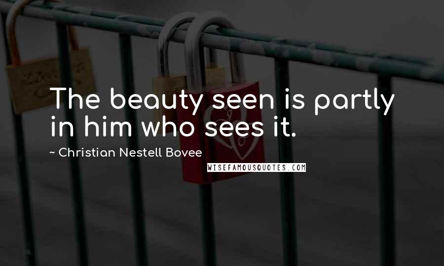 Christian Nestell Bovee Quotes: The beauty seen is partly in him who sees it.