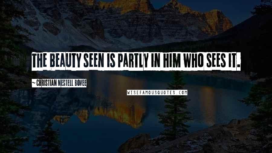 Christian Nestell Bovee Quotes: The beauty seen is partly in him who sees it.