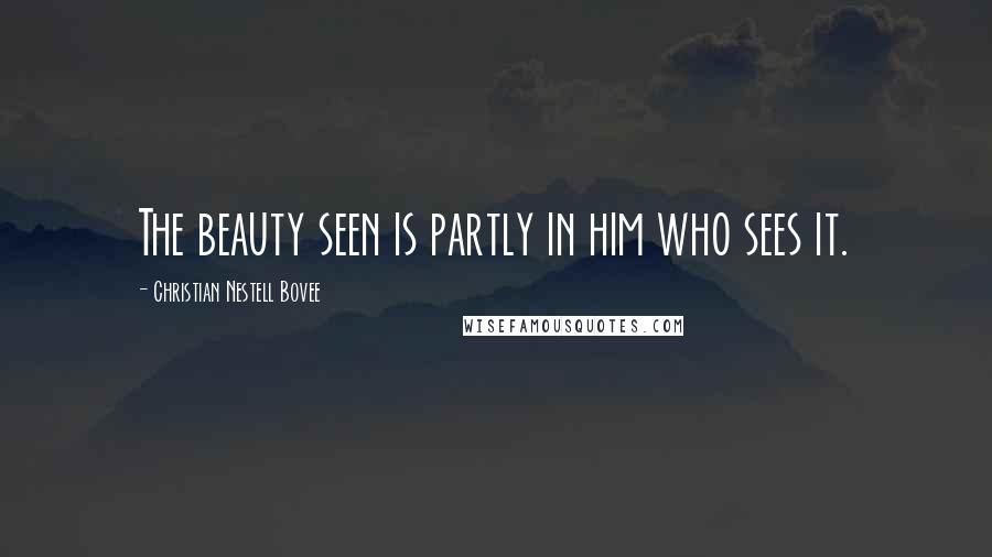Christian Nestell Bovee Quotes: The beauty seen is partly in him who sees it.
