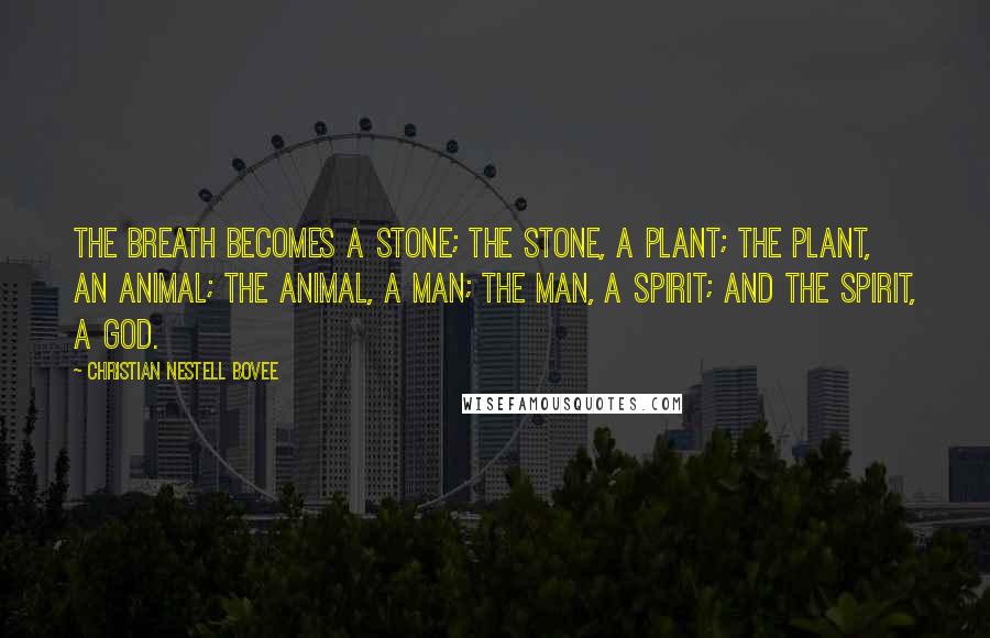 Christian Nestell Bovee Quotes: The Breath becomes a stone; the stone, a plant; the plant, an animal; the animal, a man; the man, a spirit; and the spirit, a god.