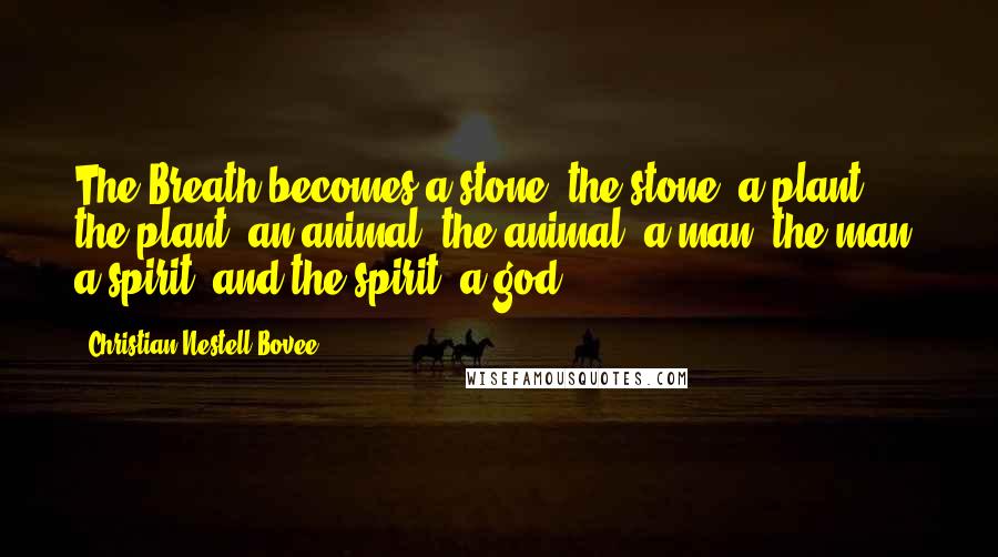 Christian Nestell Bovee Quotes: The Breath becomes a stone; the stone, a plant; the plant, an animal; the animal, a man; the man, a spirit; and the spirit, a god.