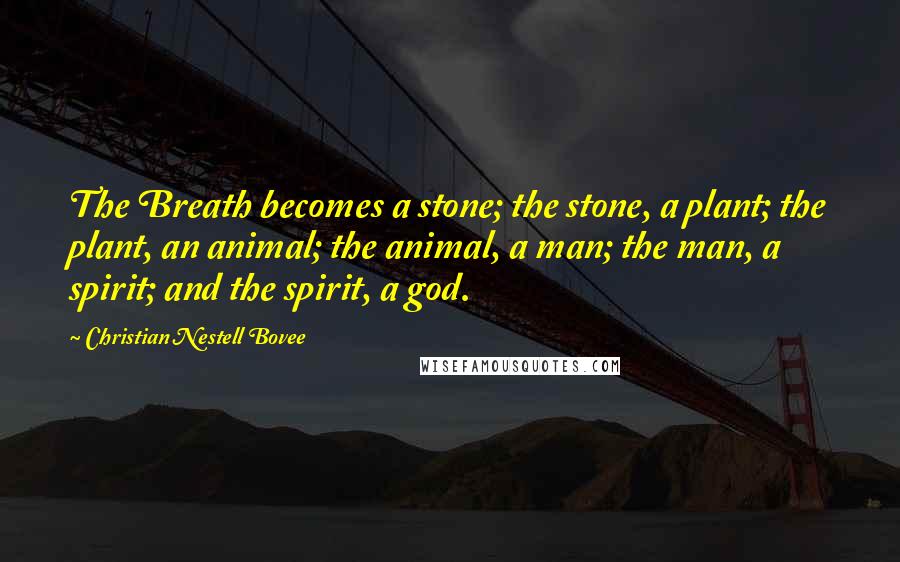 Christian Nestell Bovee Quotes: The Breath becomes a stone; the stone, a plant; the plant, an animal; the animal, a man; the man, a spirit; and the spirit, a god.