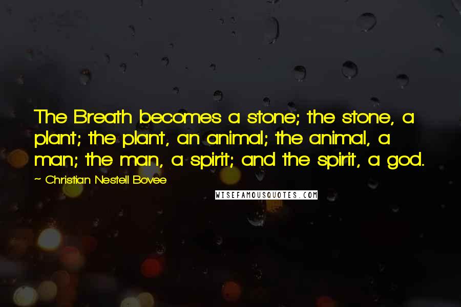 Christian Nestell Bovee Quotes: The Breath becomes a stone; the stone, a plant; the plant, an animal; the animal, a man; the man, a spirit; and the spirit, a god.