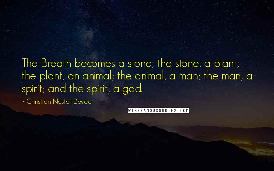 Christian Nestell Bovee Quotes: The Breath becomes a stone; the stone, a plant; the plant, an animal; the animal, a man; the man, a spirit; and the spirit, a god.
