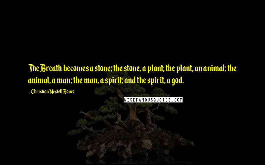 Christian Nestell Bovee Quotes: The Breath becomes a stone; the stone, a plant; the plant, an animal; the animal, a man; the man, a spirit; and the spirit, a god.