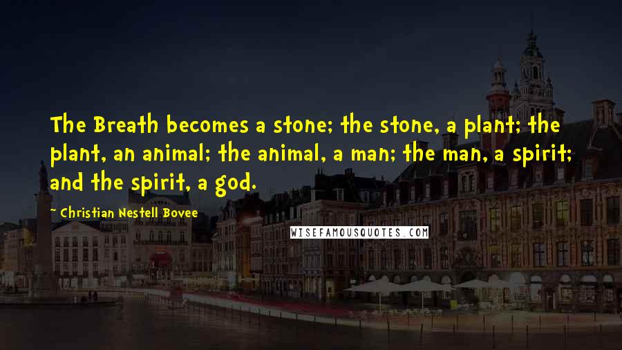 Christian Nestell Bovee Quotes: The Breath becomes a stone; the stone, a plant; the plant, an animal; the animal, a man; the man, a spirit; and the spirit, a god.