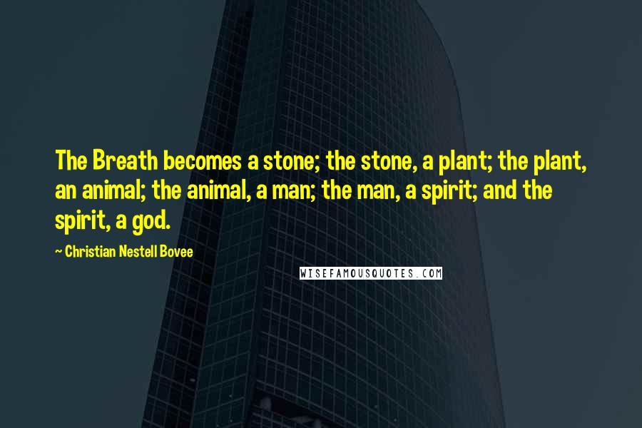 Christian Nestell Bovee Quotes: The Breath becomes a stone; the stone, a plant; the plant, an animal; the animal, a man; the man, a spirit; and the spirit, a god.
