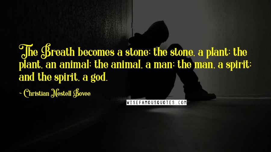 Christian Nestell Bovee Quotes: The Breath becomes a stone; the stone, a plant; the plant, an animal; the animal, a man; the man, a spirit; and the spirit, a god.