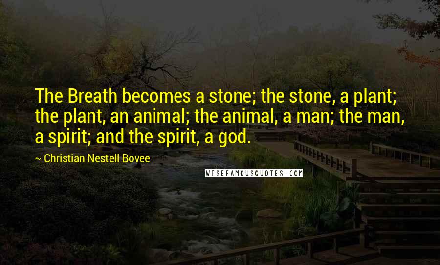 Christian Nestell Bovee Quotes: The Breath becomes a stone; the stone, a plant; the plant, an animal; the animal, a man; the man, a spirit; and the spirit, a god.