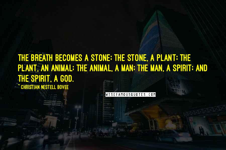 Christian Nestell Bovee Quotes: The Breath becomes a stone; the stone, a plant; the plant, an animal; the animal, a man; the man, a spirit; and the spirit, a god.