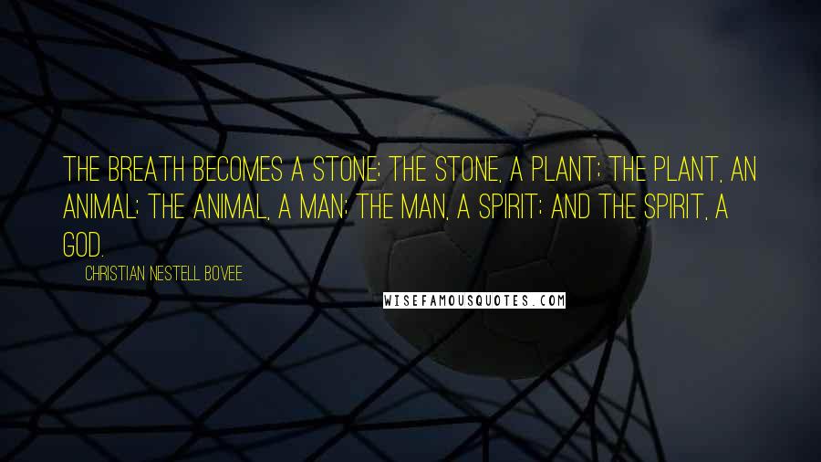 Christian Nestell Bovee Quotes: The Breath becomes a stone; the stone, a plant; the plant, an animal; the animal, a man; the man, a spirit; and the spirit, a god.