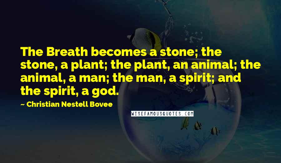 Christian Nestell Bovee Quotes: The Breath becomes a stone; the stone, a plant; the plant, an animal; the animal, a man; the man, a spirit; and the spirit, a god.