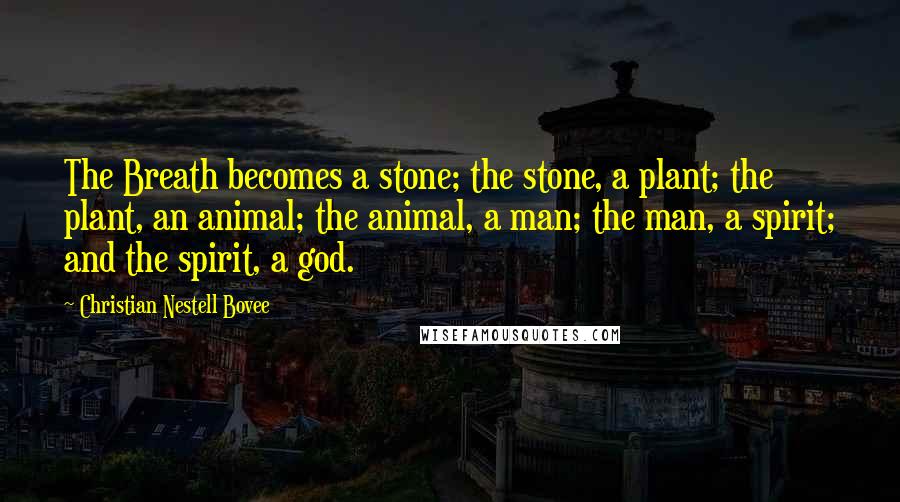 Christian Nestell Bovee Quotes: The Breath becomes a stone; the stone, a plant; the plant, an animal; the animal, a man; the man, a spirit; and the spirit, a god.