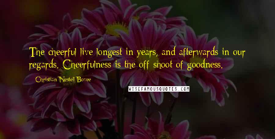 Christian Nestell Bovee Quotes: The cheerful live longest in years, and afterwards in our regards. Cheerfulness is the off-shoot of goodness.