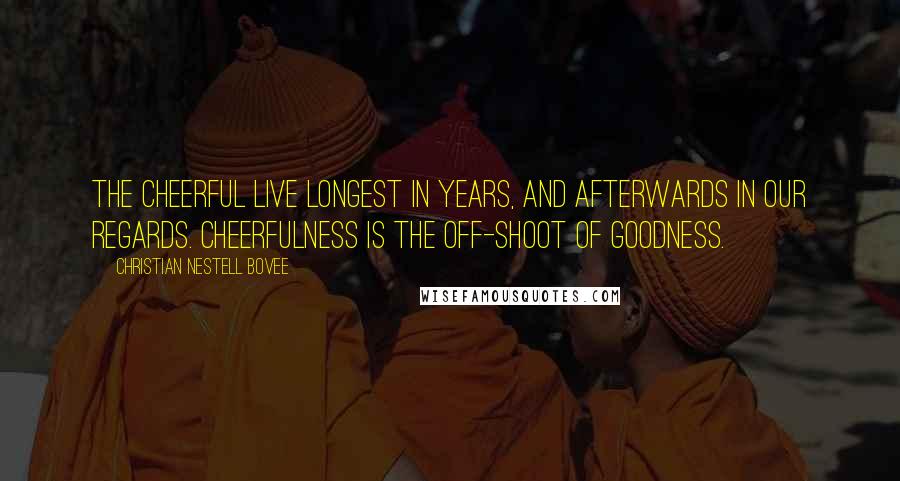 Christian Nestell Bovee Quotes: The cheerful live longest in years, and afterwards in our regards. Cheerfulness is the off-shoot of goodness.